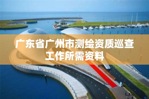 廣東省廣州市測繪資質巡查工作所需資料