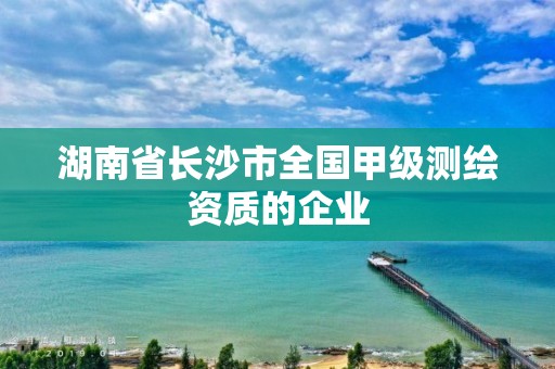 湖南省長沙市全國甲級測繪資質的企業