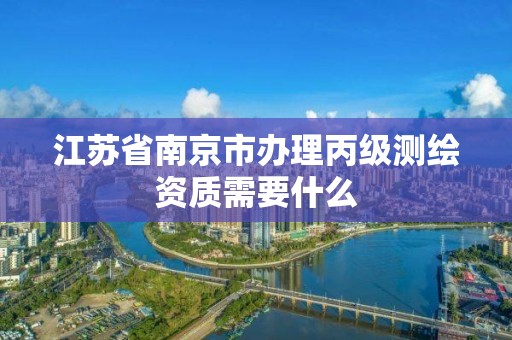 江蘇省南京市辦理丙級測繪資質需要什么