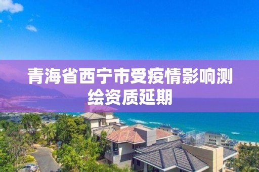 青海省西寧市受疫情影響測繪資質延期