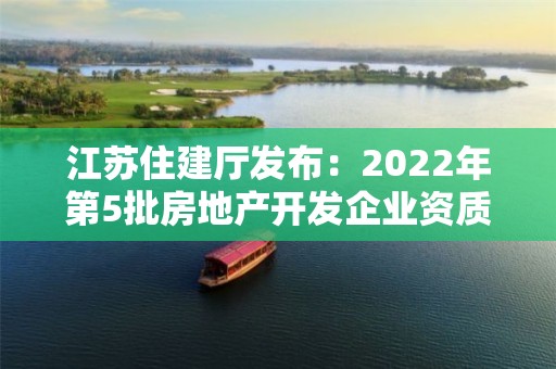 江蘇住建廳發布：2022年第5批房地產開發企業資質審核意見的公示