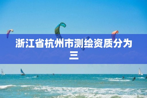 浙江省杭州市測繪資質(zhì)分為三