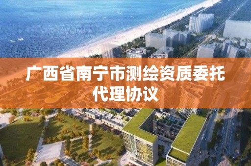 廣西省南寧市測繪資質委托代理協議