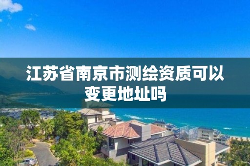 江蘇省南京市測繪資質可以變更地址嗎