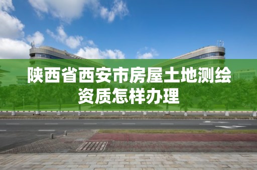 陜西省西安市房屋土地測繪資質怎樣辦理