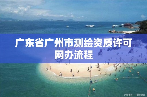 廣東省廣州市測繪資質許可網辦流程