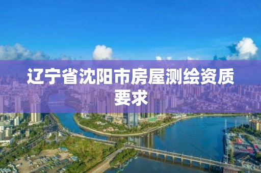 遼寧省沈陽(yáng)市房屋測(cè)繪資質(zhì)要求