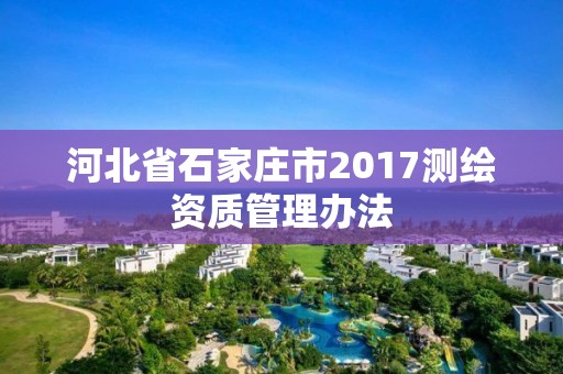 河北省石家莊市2017測繪資質(zhì)管理辦法