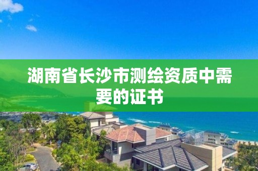 湖南省長沙市測繪資質中需要的證書