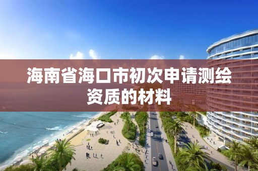 海南省海口市初次申請測繪資質(zhì)的材料