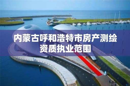 內蒙古呼和浩特市房產測繪資質執業范圍