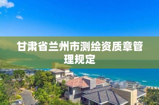 甘肅省蘭州市測繪資質章管理規定