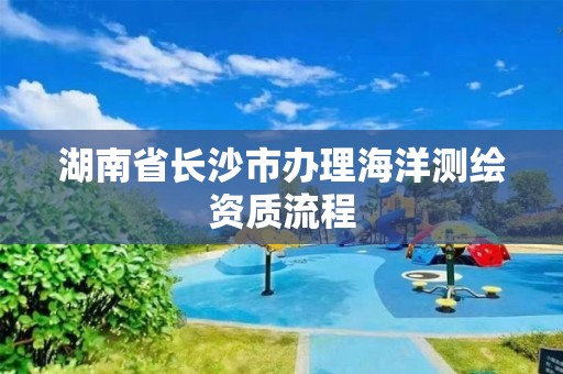 湖南省長沙市辦理海洋測繪資質流程