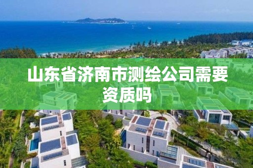 山東省濟南市測繪公司需要資質嗎