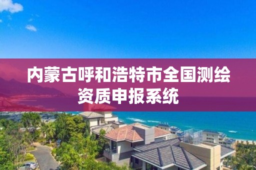 內蒙古呼和浩特市全國測繪資質申報系統