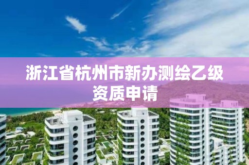 浙江省杭州市新辦測繪乙級資質(zhì)申請