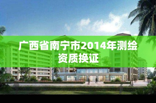 廣西省南寧市2014年測繪資質(zhì)換證