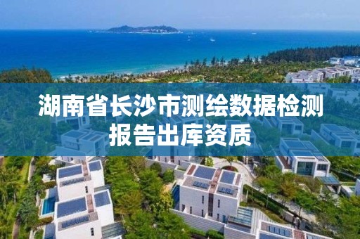 湖南省長沙市測繪數(shù)據(jù)檢測報告出庫資質(zhì)