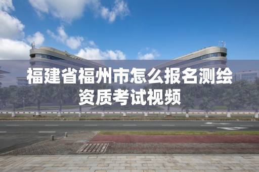 福建省福州市怎么報名測繪資質考試視頻