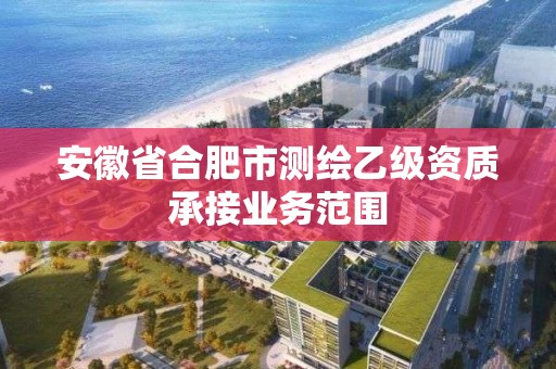 安徽省合肥市測繪乙級資質承接業務范圍