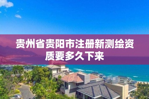 貴州省貴陽市注冊新測繪資質(zhì)要多久下來