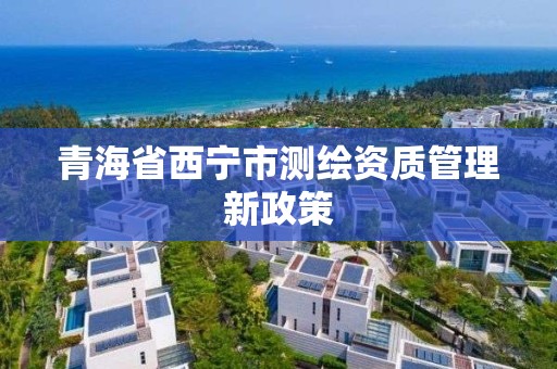 青海省西寧市測繪資質管理新政策