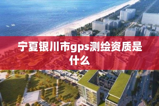 寧夏銀川市gps測繪資質是什么