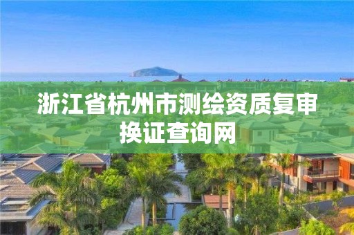 浙江省杭州市測(cè)繪資質(zhì)復(fù)審換證查詢(xún)網(wǎng)