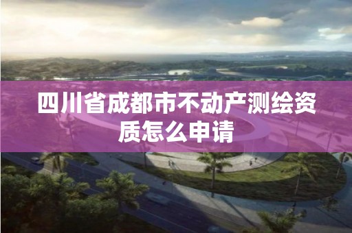 四川省成都市不動產測繪資質怎么申請