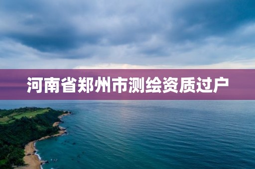 河南省鄭州市測繪資質過戶