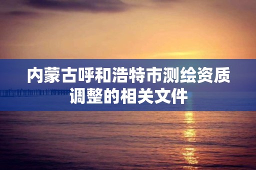 內蒙古呼和浩特市測繪資質調整的相關文件