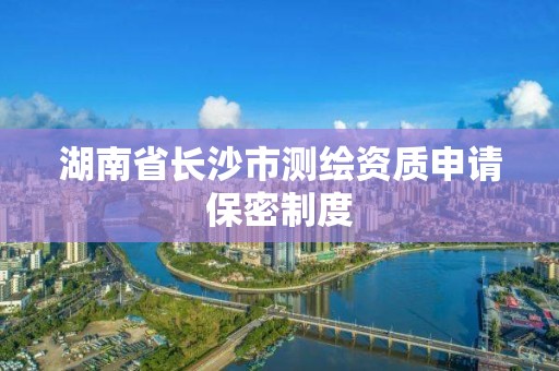 湖南省長沙市測繪資質(zhì)申請保密制度