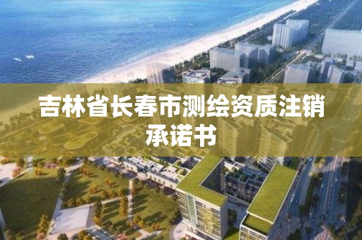 吉林省長春市測繪資質(zhì)注銷承諾書