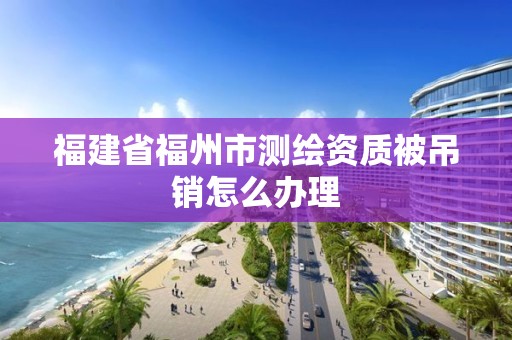 福建省福州市測繪資質(zhì)被吊銷怎么辦理