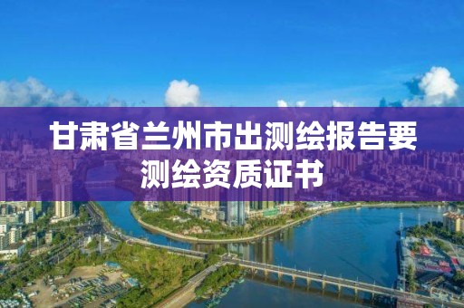 甘肅省蘭州市出測繪報告要測繪資質證書