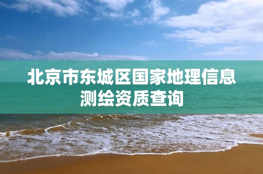 北京市東城區(qū)國(guó)家地理信息測(cè)繪資質(zhì)查詢