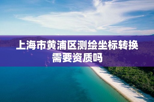 上海市黃浦區測繪坐標轉換需要資質嗎