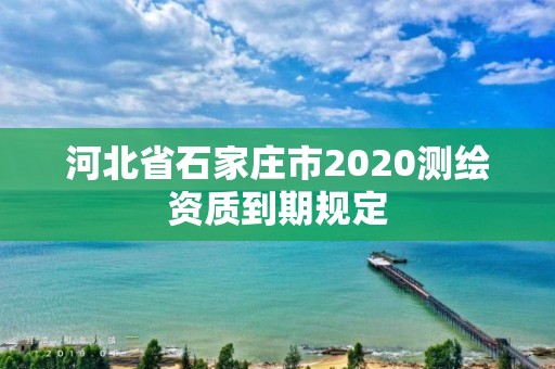 河北省石家莊市2020測繪資質到期規定