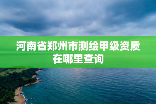 河南省鄭州市測繪甲級資質(zhì)在哪里查詢