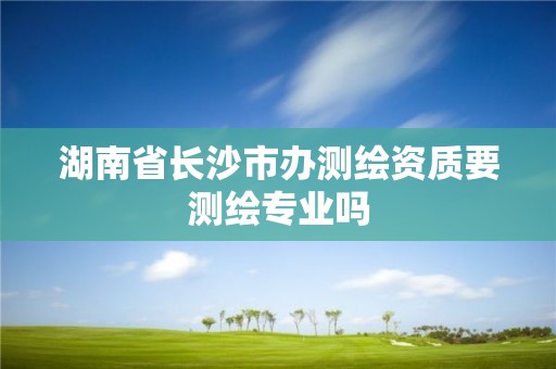 湖南省長沙市辦測繪資質要測繪專業嗎