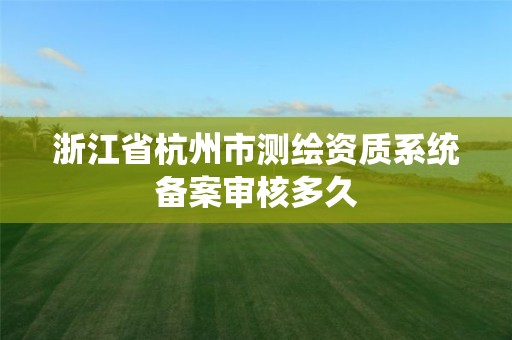 浙江省杭州市測繪資質系統備案審核多久