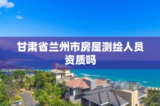 甘肅省蘭州市房屋測繪人員資質嗎