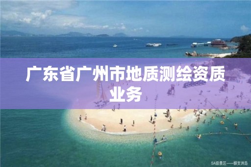 廣東省廣州市地質(zhì)測繪資質(zhì)業(yè)務(wù)