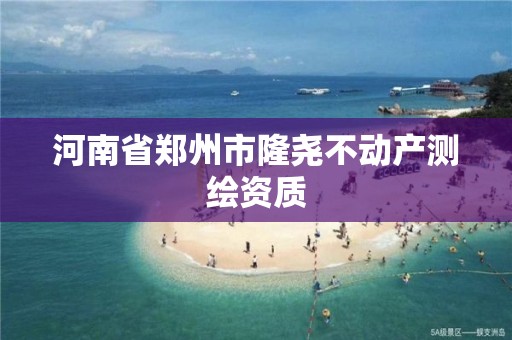 河南省鄭州市隆堯不動產測繪資質