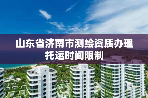 山東省濟南市測繪資質辦理托運時間限制