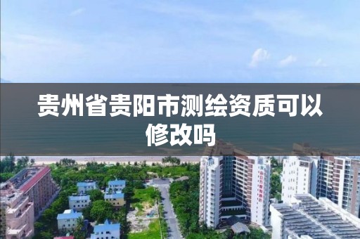 貴州省貴陽市測繪資質(zhì)可以修改嗎