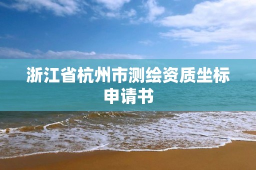 浙江省杭州市測繪資質(zhì)坐標(biāo)申請書