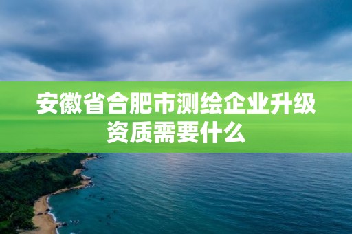 安徽省合肥市測繪企業升級資質需要什么