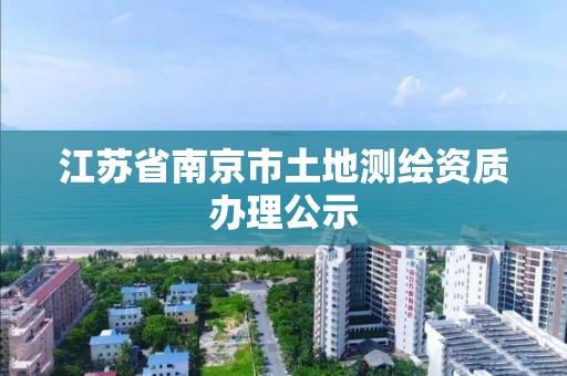 江蘇省南京市土地測繪資質辦理公示