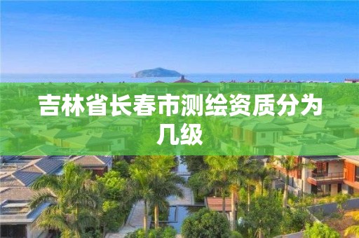 吉林省長春市測繪資質分為幾級